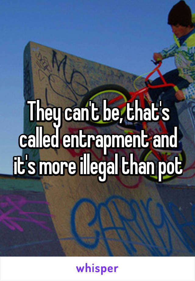 They can't be, that's called entrapment and it's more illegal than pot