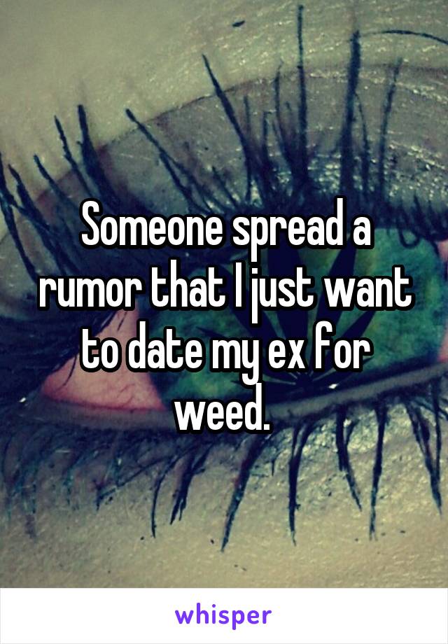 Someone spread a rumor that I just want to date my ex for weed. 