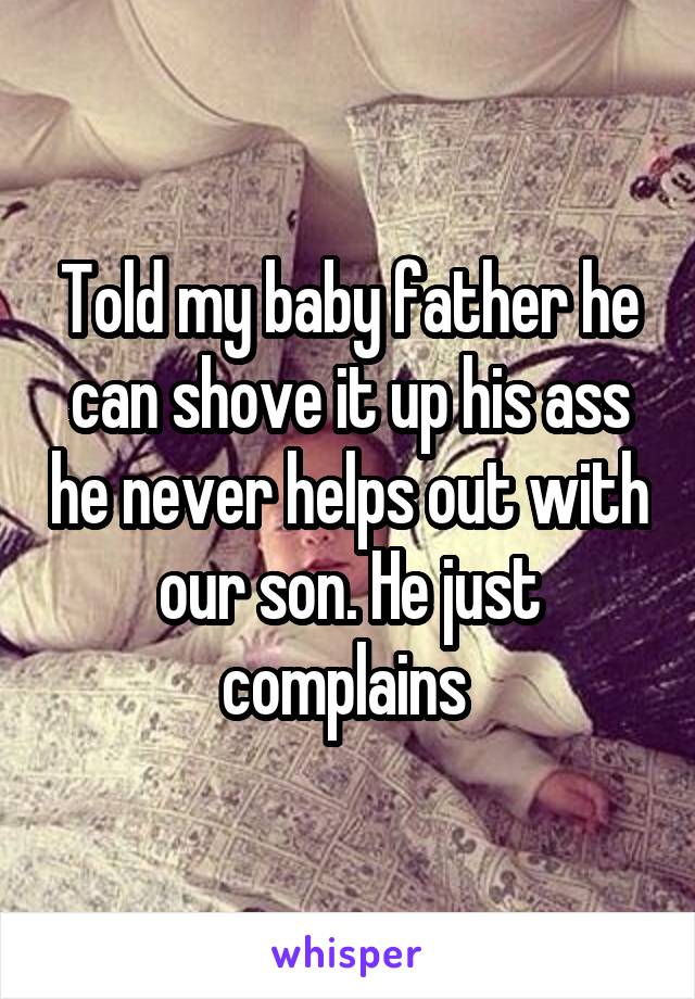 Told my baby father he can shove it up his ass he never helps out with our son. He just complains 