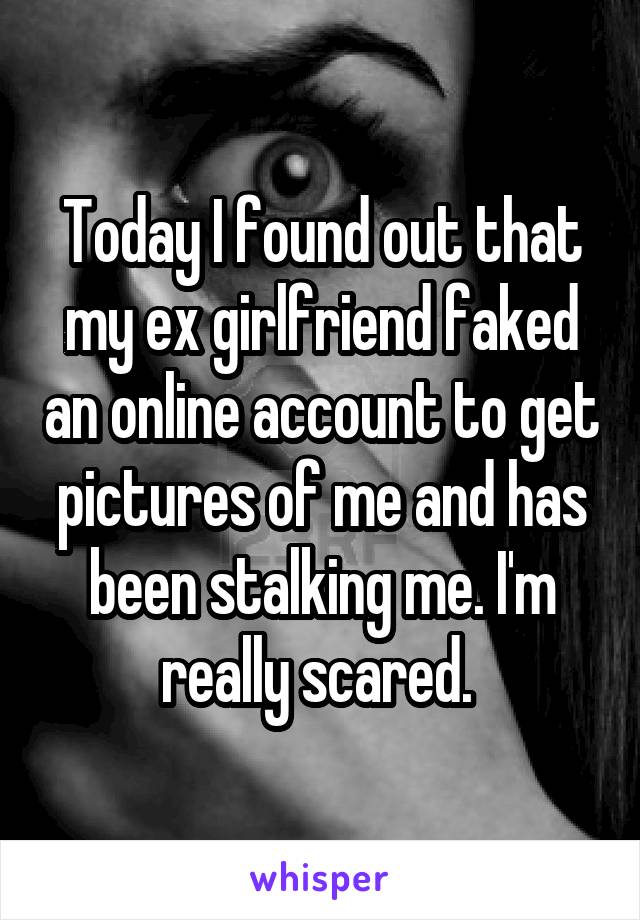 Today I found out that my ex girlfriend faked an online account to get pictures of me and has been stalking me. I'm really scared. 