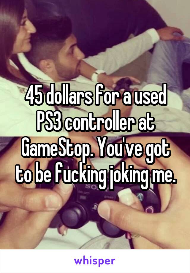 45 dollars for a used PS3 controller at GameStop. You've got to be fucking joking me.