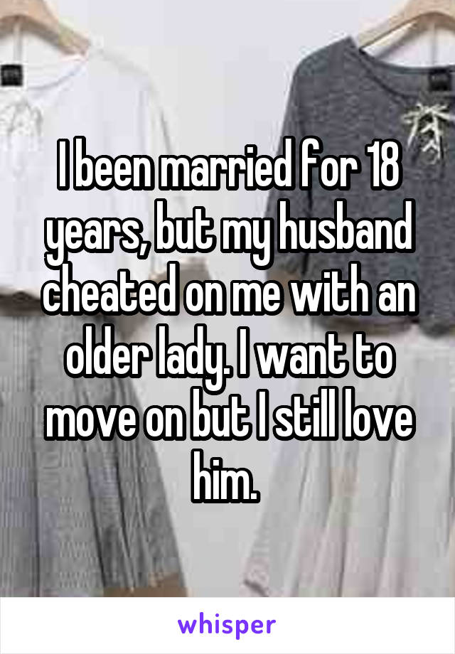 I been married for 18 years, but my husband cheated on me with an older lady. I want to move on but I still love him. 