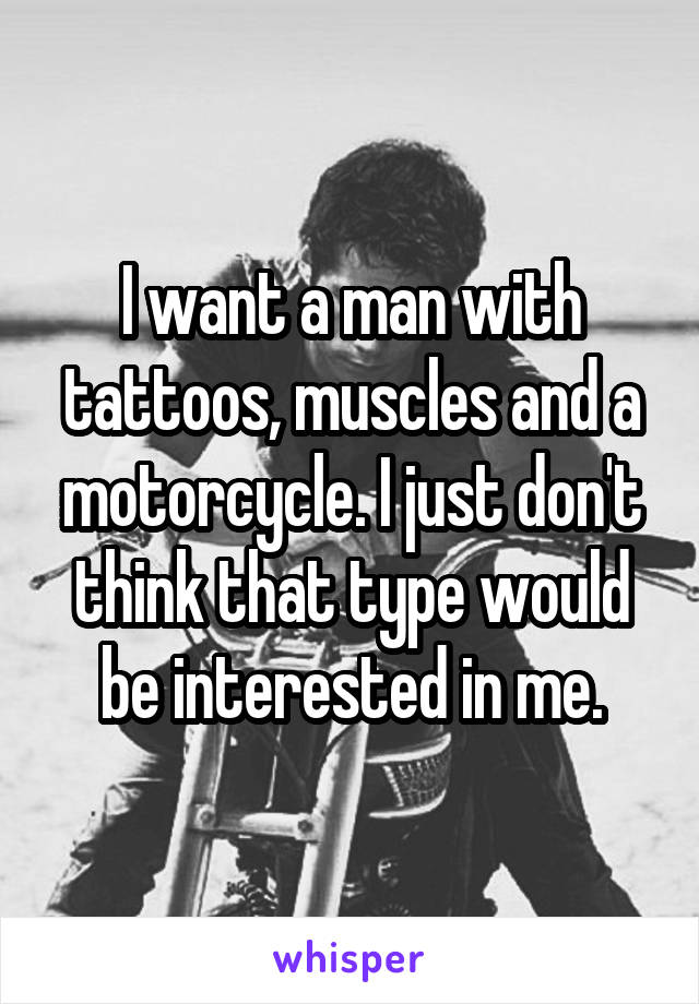 I want a man with tattoos, muscles and a motorcycle. I just don't think that type would be interested in me.