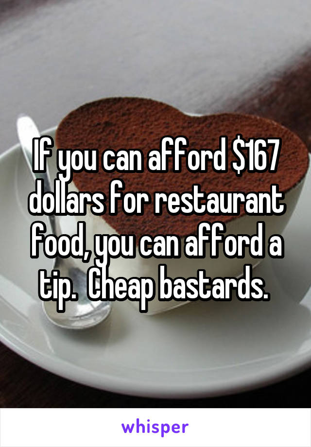 If you can afford $167 dollars for restaurant food, you can afford a tip.  Cheap bastards. 