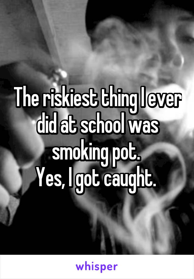 The riskiest thing I ever did at school was smoking pot. 
Yes, I got caught. 