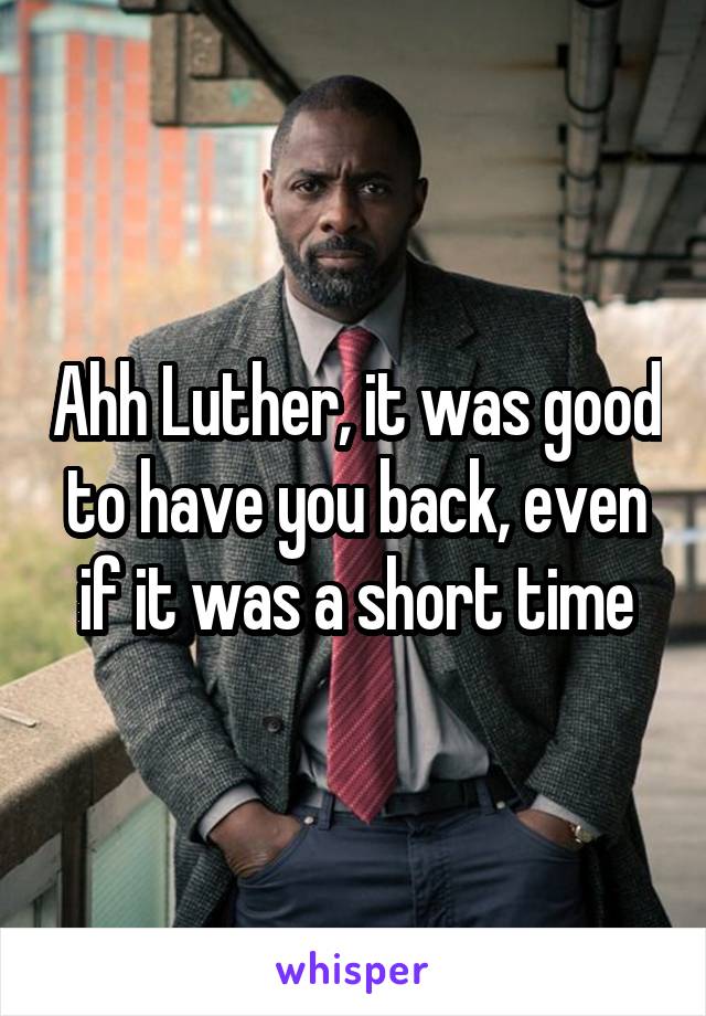 Ahh Luther, it was good to have you back, even if it was a short time