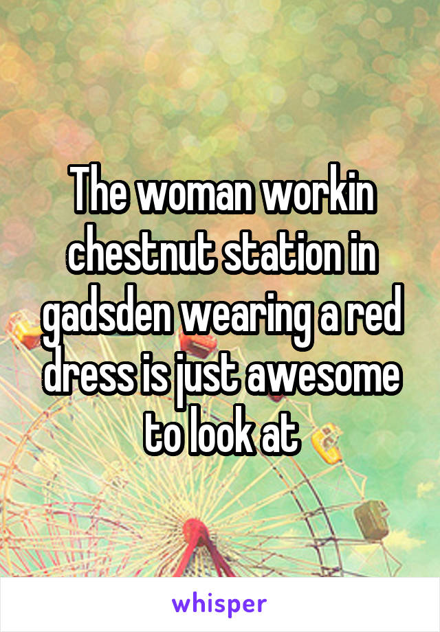 The woman workin chestnut station in gadsden wearing a red dress is just awesome to look at