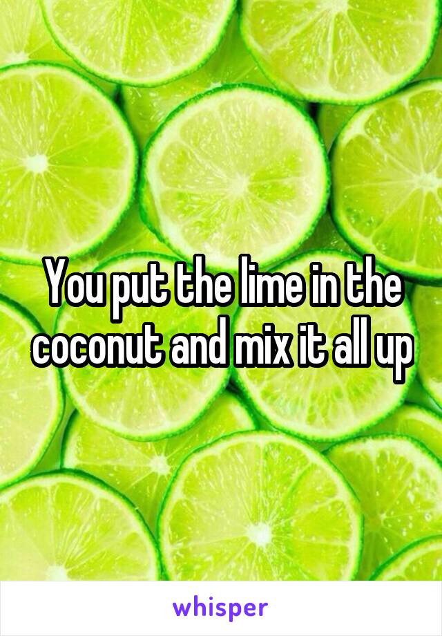 You put the lime in the coconut and mix it all up