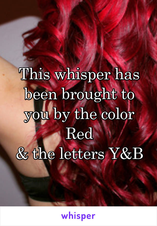 This whisper has been brought to you by the color Red
& the letters Y&B