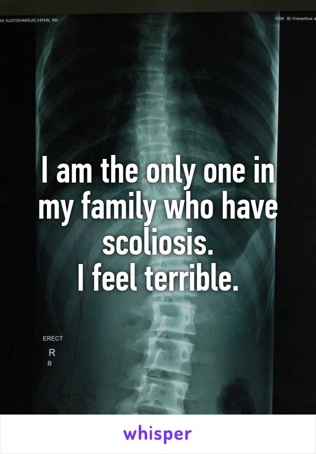 I am the only one in my family who have scoliosis.
I feel terrible.