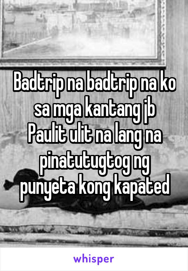 Badtrip na badtrip na ko sa mga kantang jb
Paulit ulit na lang na pinatutugtog ng punyeta kong kapated