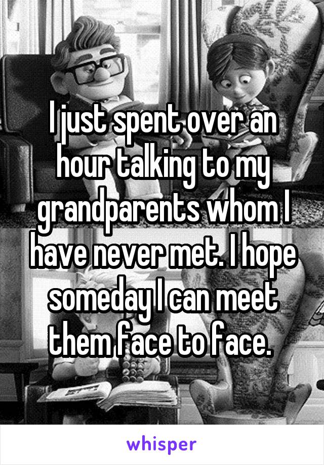 I just spent over an hour talking to my grandparents whom I have never met. I hope someday I can meet them face to face. 