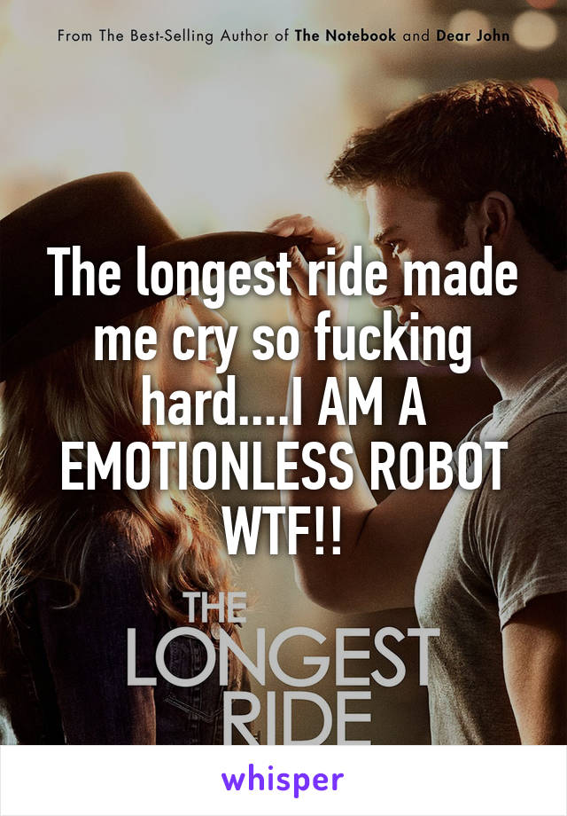 The longest ride made me cry so fucking hard....I AM A EMOTIONLESS ROBOT
WTF!!