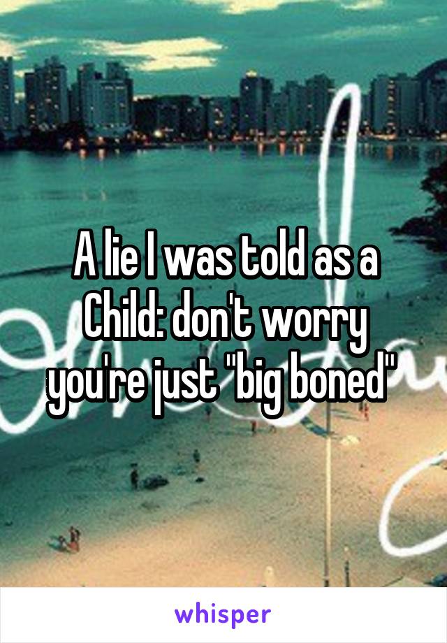 A lie I was told as a
Child: don't worry you're just "big boned" 