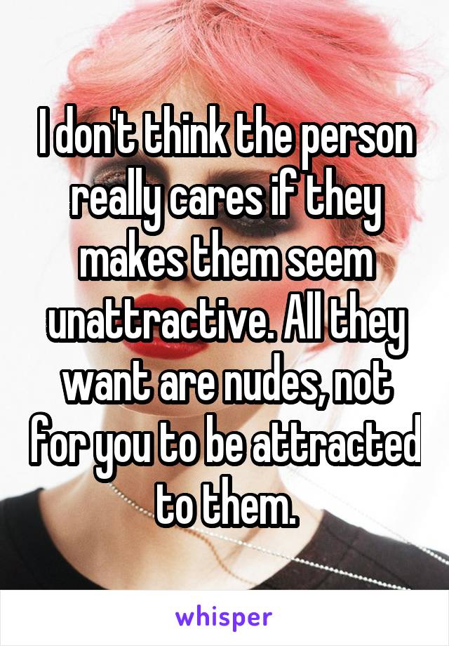 I don't think the person really cares if they makes them seem unattractive. All they want are nudes, not for you to be attracted to them.