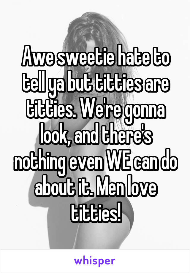 Awe sweetie hate to tell ya but titties are titties. We're gonna look, and there's nothing even WE can do about it. Men love titties!