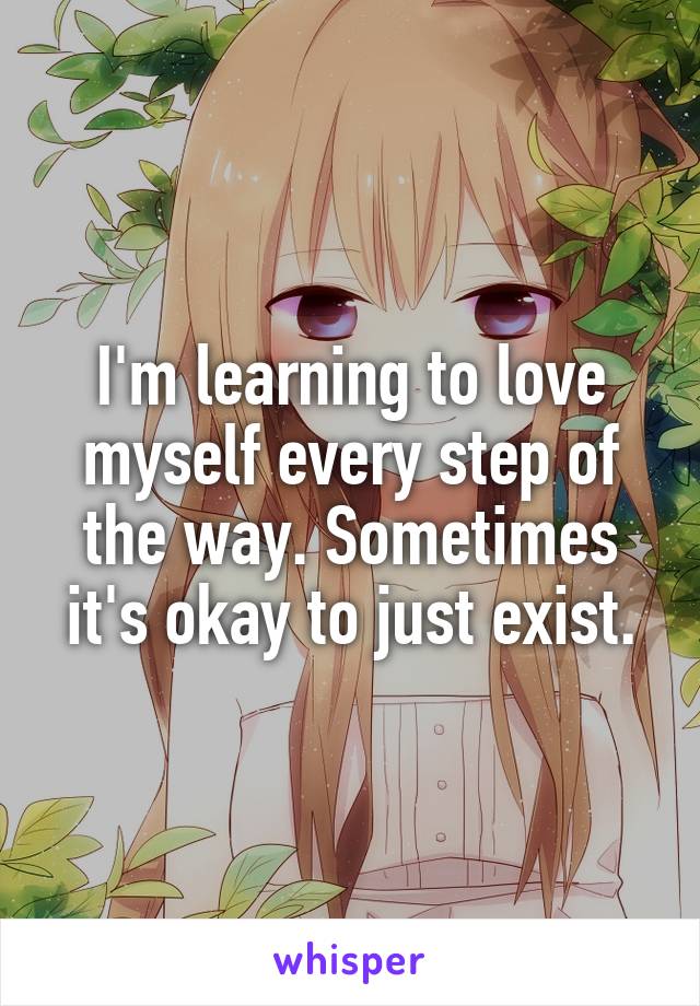 I'm learning to love myself every step of the way. Sometimes it's okay to just exist.