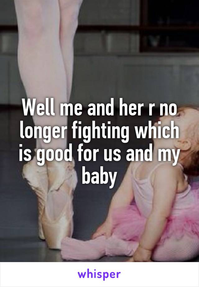 Well me and her r no longer fighting which is good for us and my baby