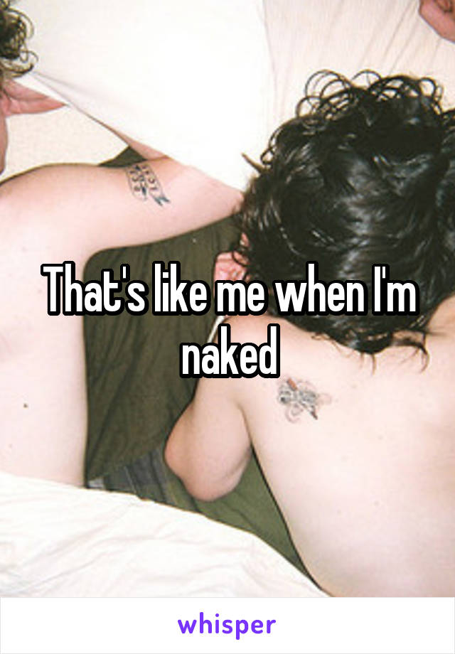 That's like me when I'm naked