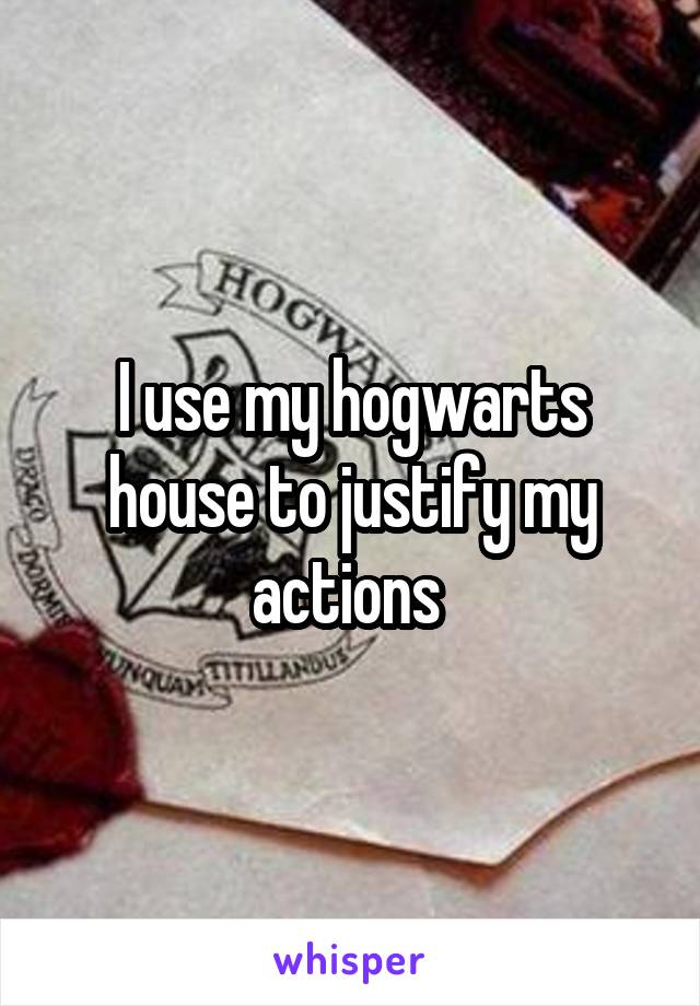 I use my hogwarts house to justify my actions 