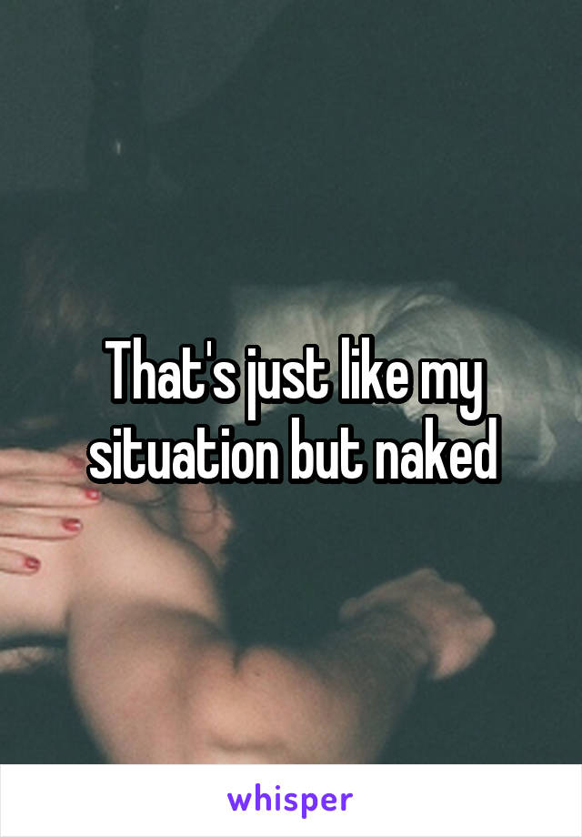 That's just like my situation but naked