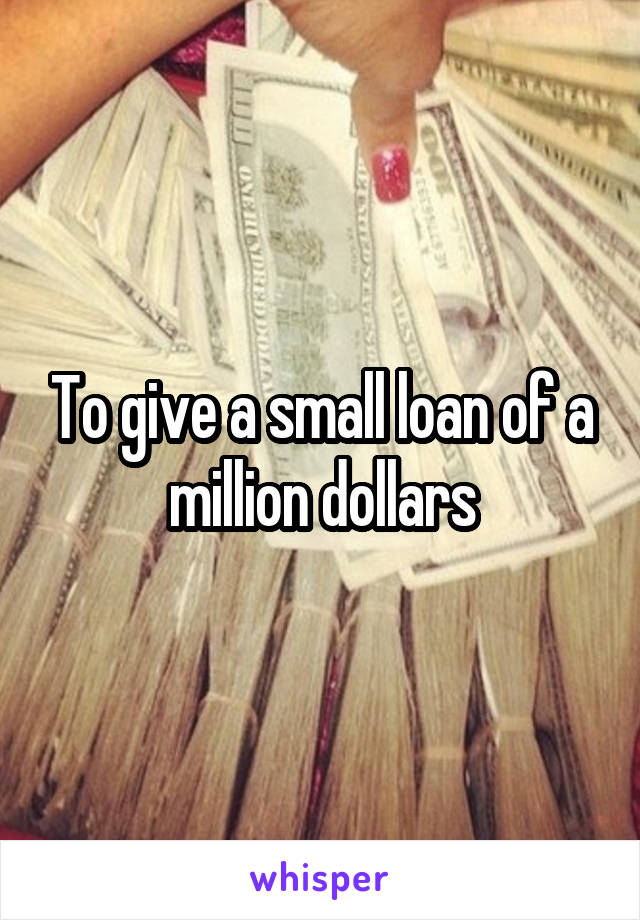 To give a small loan of a million dollars