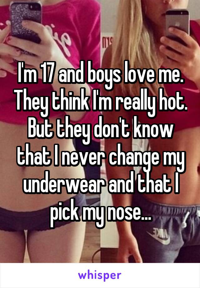 I'm 17 and boys love me. They think I'm really hot. But they don't know that I never change my underwear and that I pick my nose...