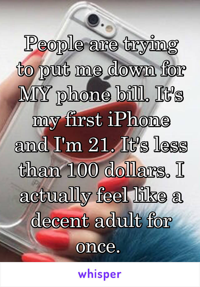 People are trying to put me down for MY phone bill. It's my first iPhone and I'm 21. It's less than 100 dollars. I actually feel like a decent adult for once. 