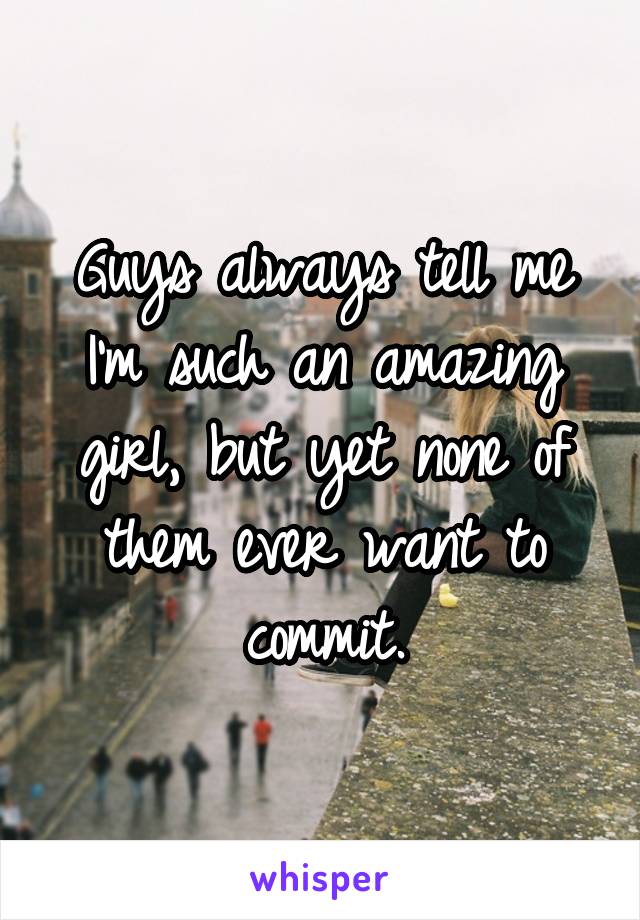 Guys always tell me I'm such an amazing girl, but yet none of them ever want to commit.