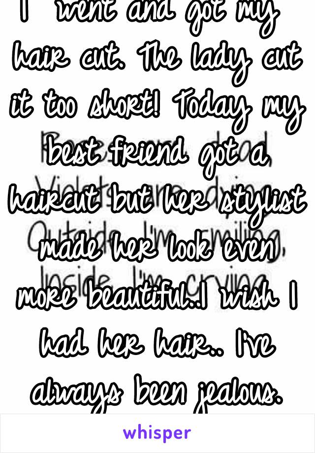 I  went and got my hair cut. The lady cut it too short! Today my best friend got a haircut but her stylist made her look even more beautiful..I wish I had her hair.. I've always been jealous. Still am