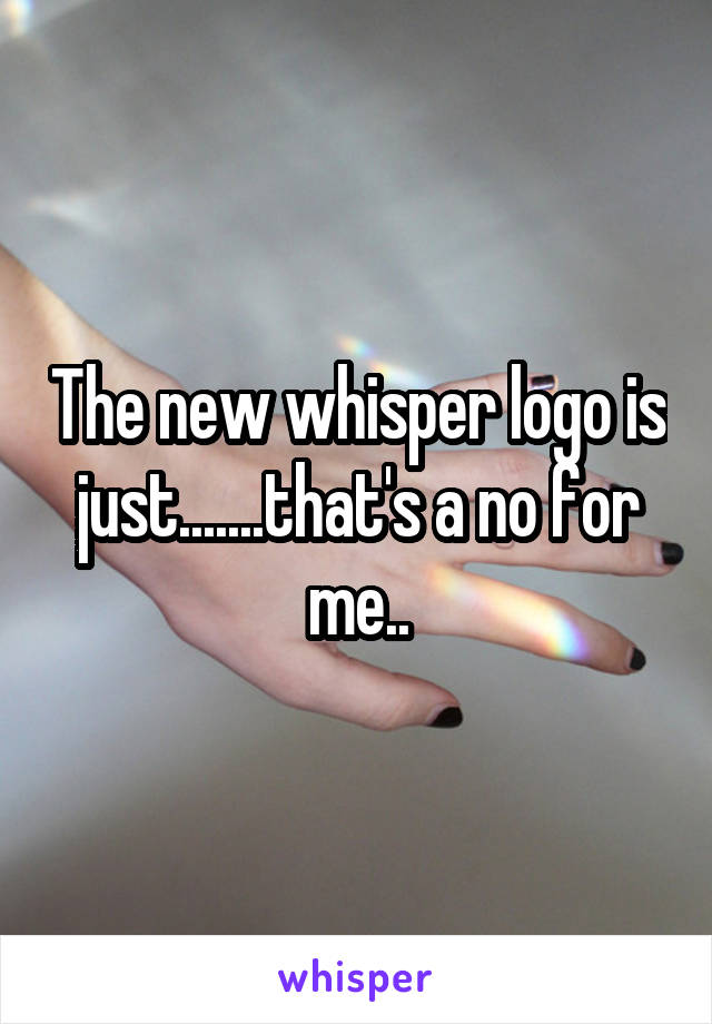 The new whisper logo is just.......that's a no for me..