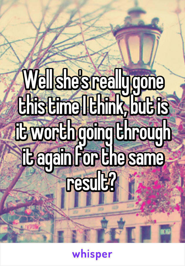 Well she's really gone this time I think, but is it worth going through it again for the same result? 