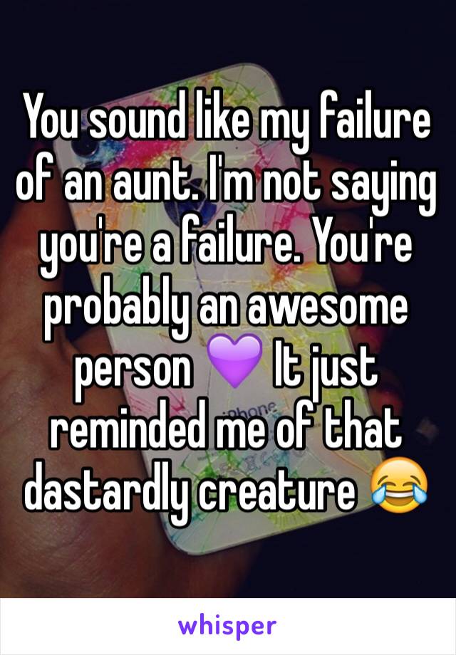 You sound like my failure of an aunt. I'm not saying you're a failure. You're probably an awesome person 💜 It just reminded me of that dastardly creature 😂