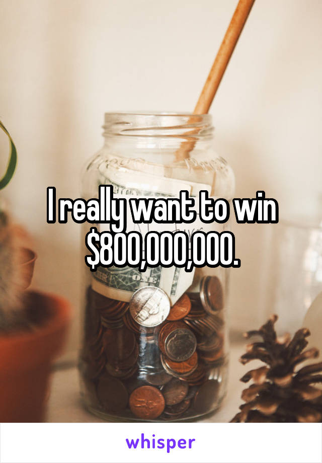 I really want to win $800,000,000.