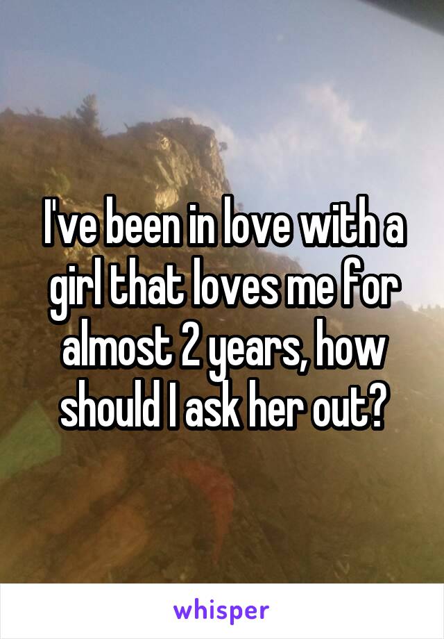 I've been in love with a girl that loves me for almost 2 years, how should I ask her out?