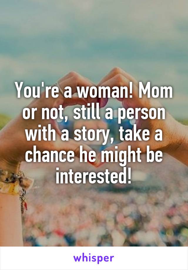 You're a woman! Mom or not, still a person with a story, take a chance he might be interested!