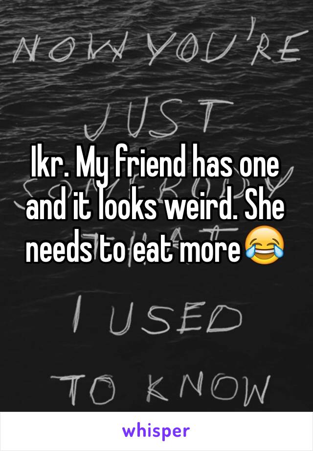 Ikr. My friend has one and it looks weird. She needs to eat more😂