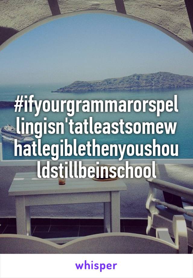 #ifyourgrammarorspellingisn'tatleastsomewhatlegiblethenyoushouldstillbeinschool