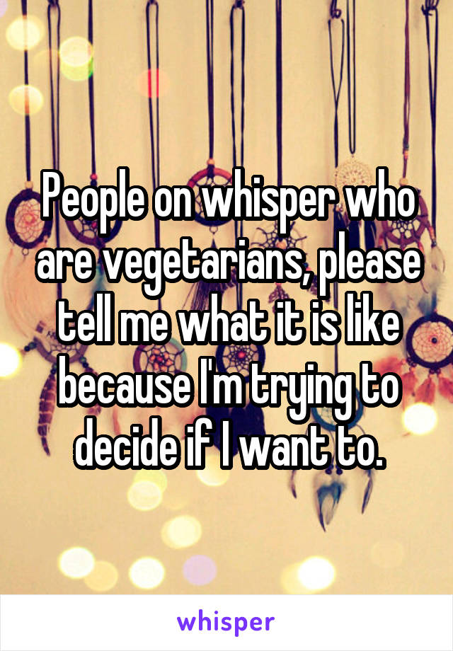 People on whisper who are vegetarians, please tell me what it is like because I'm trying to decide if I want to.