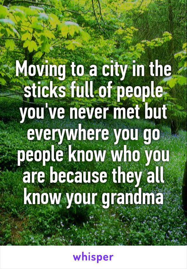 Moving to a city in the sticks full of people you've never met but everywhere you go people know who you are because they all know your grandma