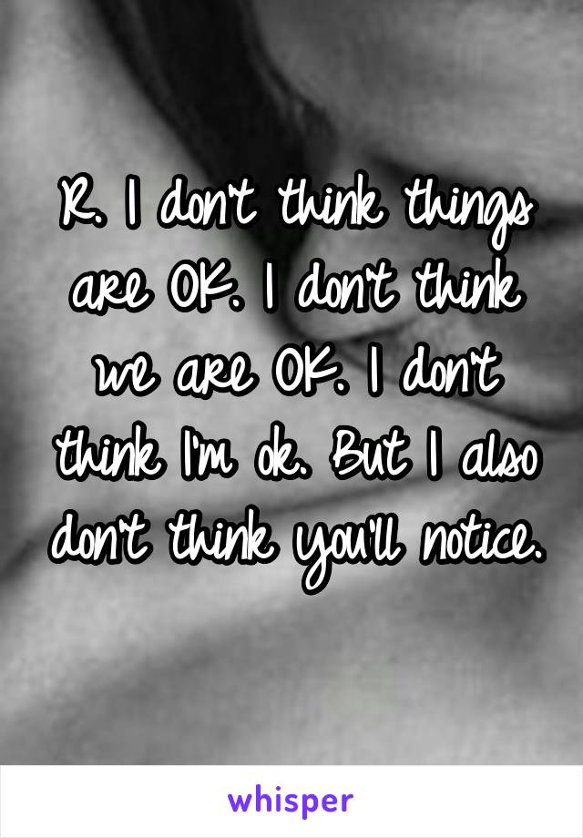 R. I don't think things are OK. I don't think we are OK. I don't think I'm ok. But I also don't think you'll notice. 