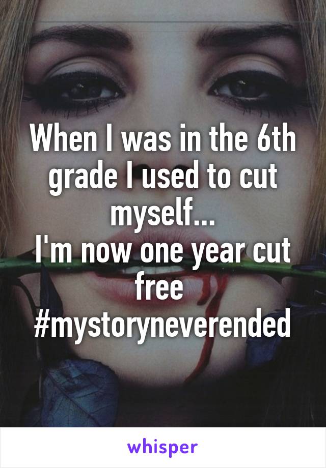 When I was in the 6th grade I used to cut myself...
I'm now one year cut free 
#mystoryneverended