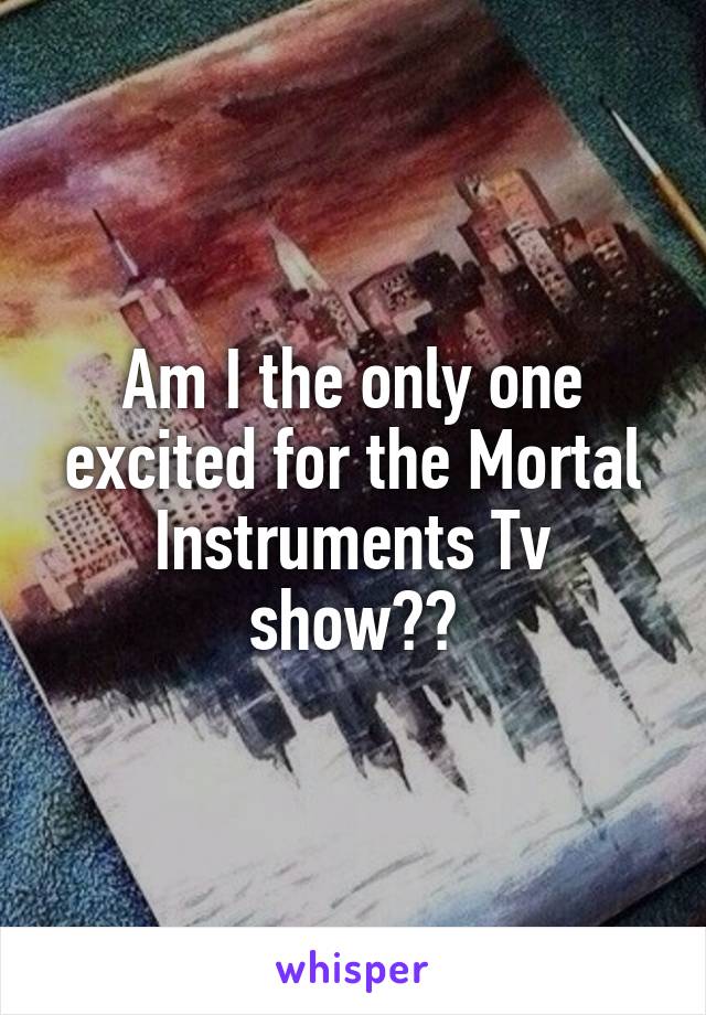 Am I the only one excited for the Mortal Instruments Tv show??