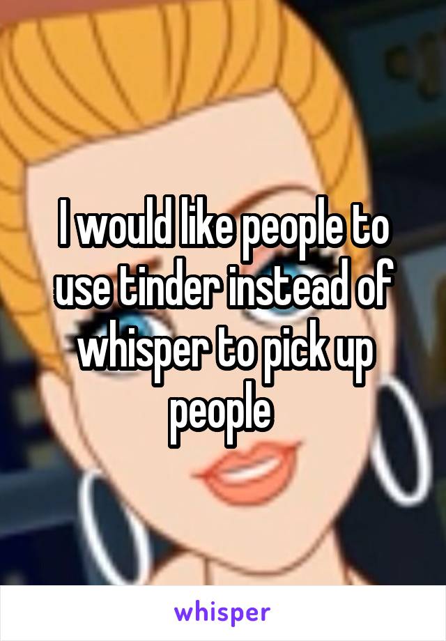 I would like people to use tinder instead of whisper to pick up people 