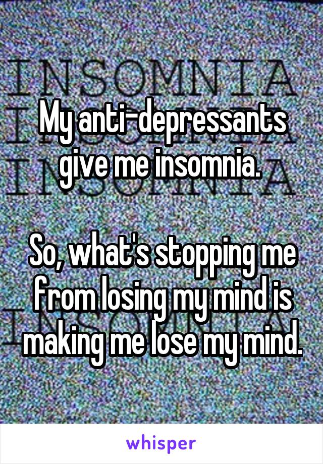 My anti-depressants give me insomnia. 

So, what's stopping me from losing my mind is making me lose my mind.