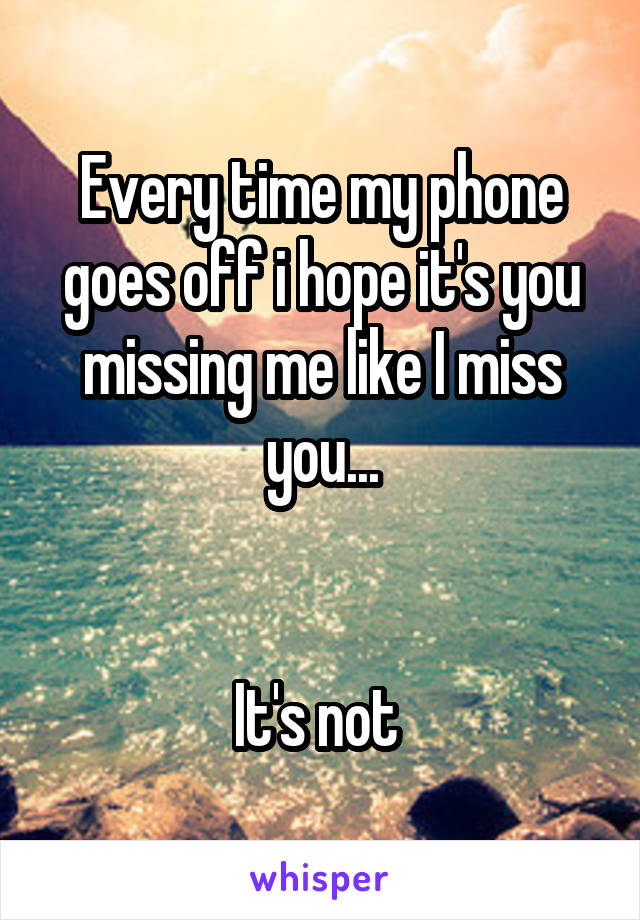 Every time my phone goes off i hope it's you missing me like I miss you...


It's not 