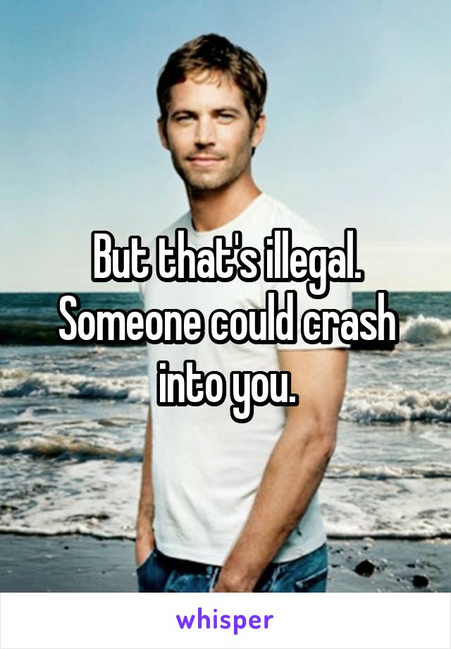 But that's illegal. Someone could crash into you.