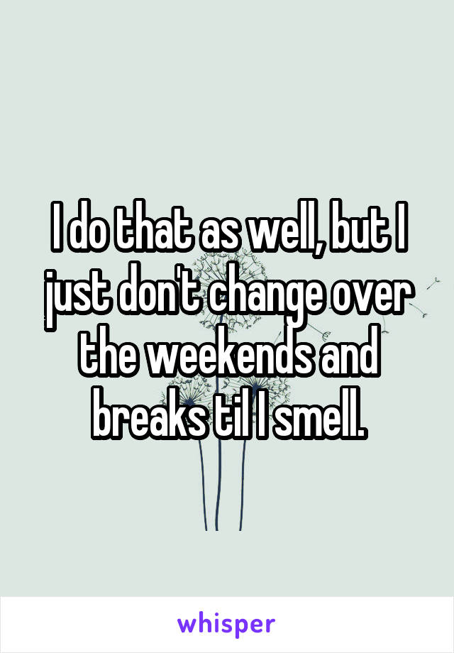 I do that as well, but I just don't change over the weekends and breaks til I smell.