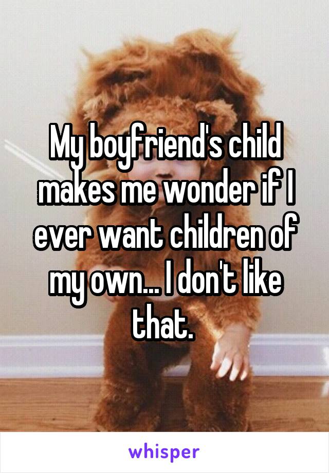 My boyfriend's child makes me wonder if I ever want children of my own... I don't like that. 