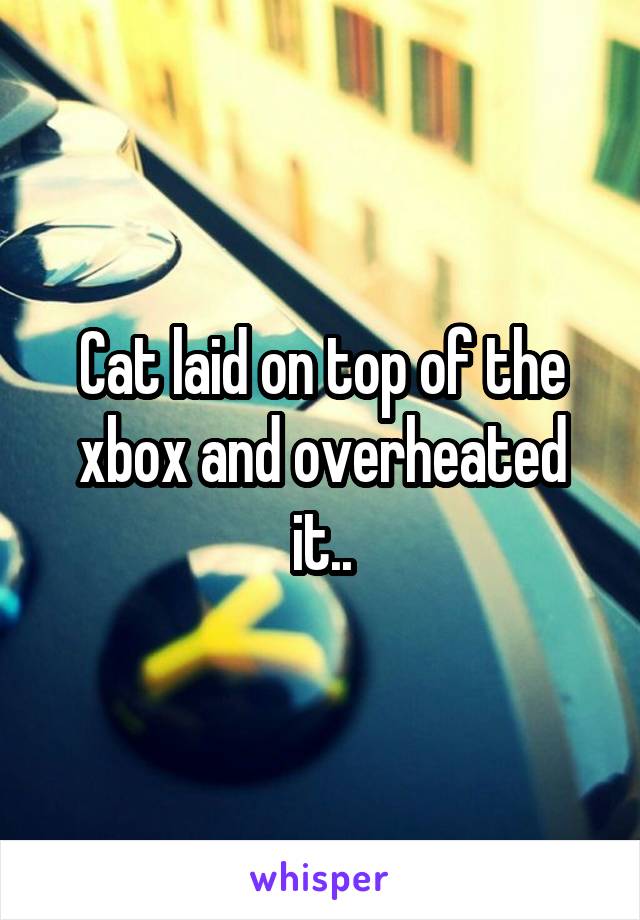 Cat laid on top of the xbox and overheated it..